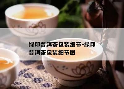 绿印普洱茶包装细节-绿印普洱茶包装细节图