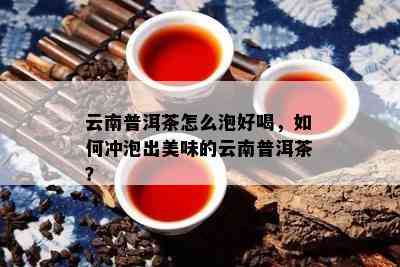 云南普洱茶怎么泡好喝，如何冲泡出美味的云南普洱茶？