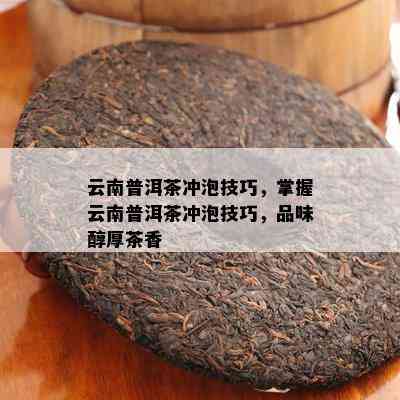 云南普洱茶冲泡技巧，掌握云南普洱茶冲泡技巧，品味醇厚茶香