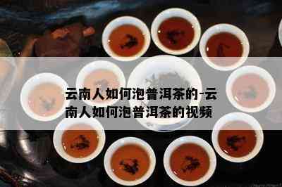 云南人如何泡普洱茶的-云南人如何泡普洱茶的视频