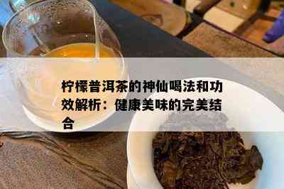 柠檬普洱茶的神仙喝法和功效解析：健康美味的完美结合