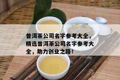 普洱茶公司名字参考大全，精选普洱茶公司名字参考大全，助力创业之路！