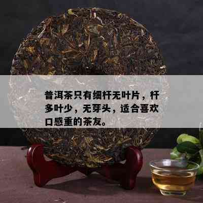 普洱茶只有细杆无叶片，杆多叶少，无芽头，适合喜欢口感重的茶友。