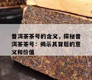 普洱茶茶号的含义，探秘普洱茶茶号：揭示其背后的意义和价值