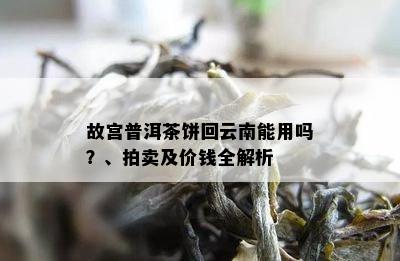 故宫普洱茶饼回云南能用吗？、拍卖及价钱全解析