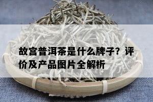 故宫普洱茶是什么牌子？评价及产品图片全解析