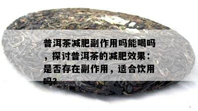 普洱茶减肥副作用吗能喝吗，探讨普洱茶的减肥效果：是否存在副作用，适合饮用吗？