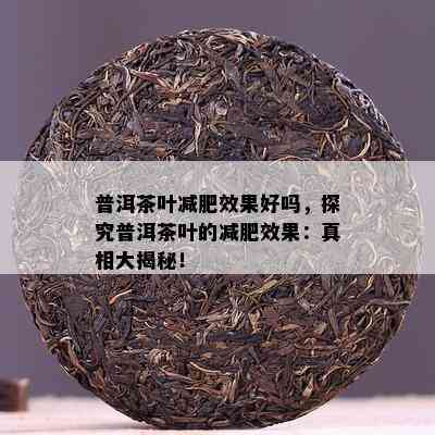 普洱茶叶减肥效果好吗，探究普洱茶叶的减肥效果：真相大揭秘！