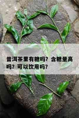 普洱茶里有糖吗？含糖量高吗？可以饮用吗？