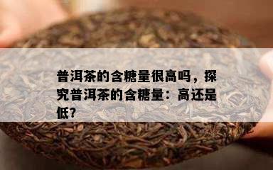 普洱茶的含糖量很高吗，探究普洱茶的含糖量：高还是低？