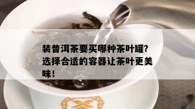 装普洱茶要买哪种茶叶罐？选择合适的容器让茶叶更美味！