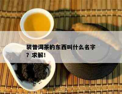 装普洱茶的东西叫什么名字？求解！