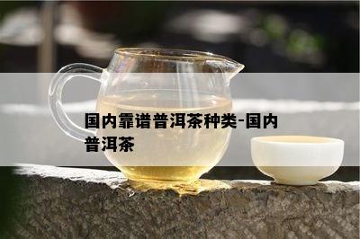 国内靠谱普洱茶种类-国内普洱茶