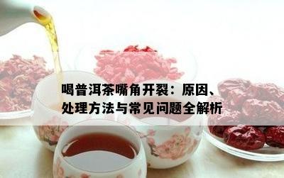 喝普洱茶嘴角开裂：原因、处理方法与常见问题全解析