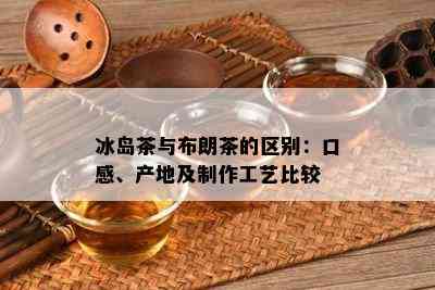 冰岛茶与布朗茶的区别：口感、产地及制作工艺比较