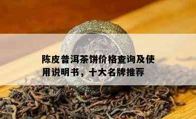 陈皮普洱茶饼价格查询及使用说明书，十大名牌推荐