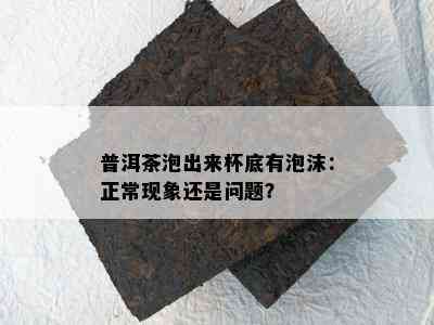 普洱茶泡出来杯底有泡沫：正常现象还是问题？