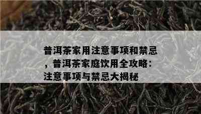 普洱茶家用注意事项和禁忌，普洱茶家庭饮用全攻略：注意事项与禁忌大揭秘