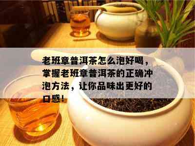 老班章普洱茶怎么泡好喝，掌握老班章普洱茶的正确冲泡方法，让你品味出更好的口感！