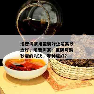 泡普洱茶用盖碗好还是紫砂壶好，泡普洱茶：盖碗与紫砂壶的对决，哪种更好？