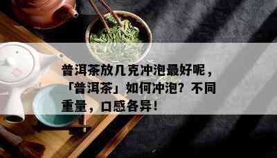 普洱茶放几克冲泡更好呢，「普洱茶」如何冲泡？不同重量，口感各异！