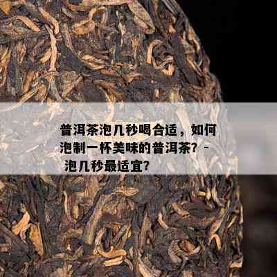 普洱茶泡几秒喝合适，如何泡制一杯美味的普洱茶？- 泡几秒最适宜？