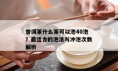 普洱茶什么茶可以泡40泡？最适合的泡法与冲泡次数解析