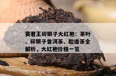 赛君王碎银子大红袍：茶叶、碎银子普洱茶、脸谱茶全解析，大红袍价格一览