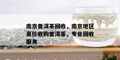 南京普洱茶回收，南京地区高价收购普洱茶，专业回收服务