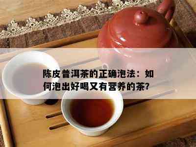 陈皮普洱茶的正确泡法：如何泡出好喝又有营养的茶？