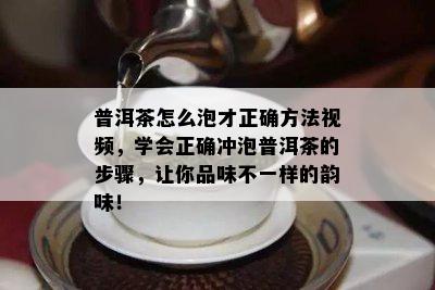 普洱茶怎么泡才正确方法视频，学会正确冲泡普洱茶的步骤，让你品味不一样的韵味！