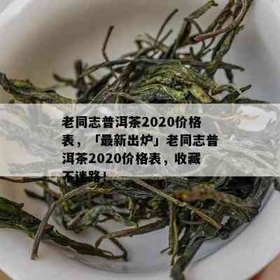 老同志普洱茶2020价格表，「最新出炉」老同志普洱茶2020价格表，收藏不迷路！