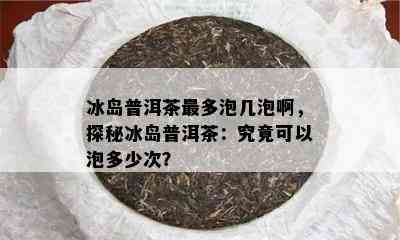 冰岛普洱茶最多泡几泡啊，探秘冰岛普洱茶：究竟可以泡多少次？