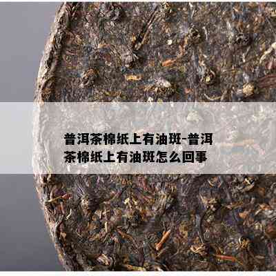 普洱茶棉纸上有油斑-普洱茶棉纸上有油斑怎么回事