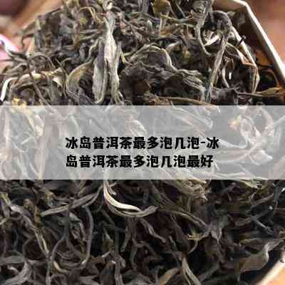 冰岛普洱茶最多泡几泡-冰岛普洱茶最多泡几泡更好