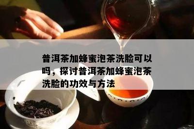 普洱茶加蜂蜜泡茶洗脸可以吗，探讨普洱茶加蜂蜜泡茶洗脸的功效与方法