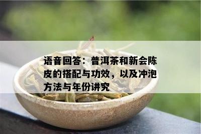 语音回答：普洱茶和新会陈皮的搭配与功效，以及冲泡方法与年份讲究