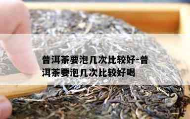 普洱茶要泡几次比较好-普洱茶要泡几次比较好喝