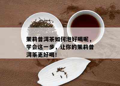 茉莉普洱茶如何泡好喝呢，学会这一步，让你的茉莉普洱茶更好喝！