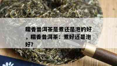 糯香普洱茶是煮还是泡的好，糯香普洱茶：煮好还是泡好？