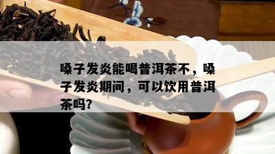 嗓子发炎能喝普洱茶不，嗓子发炎期间，可以饮用普洱茶吗？