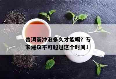 普洱茶冲泡多久才能喝？专家建议不可超过这个时间！