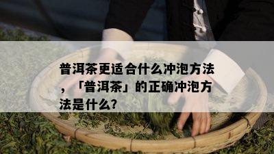 普洱茶更适合什么冲泡方法，「普洱茶」的正确冲泡方法是什么？