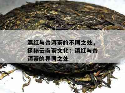 滇红与普洱茶的不同之处，探秘云南茶文化：滇红与普洱茶的异同之处