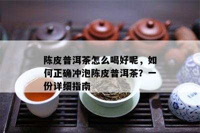 陈皮普洱茶怎么喝好呢，如何正确冲泡陈皮普洱茶？一份详细指南