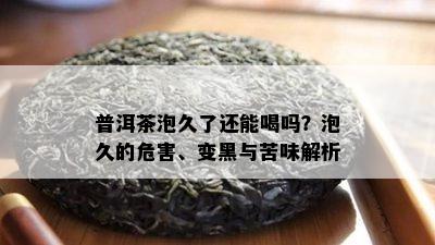 普洱茶泡久了还能喝吗？泡久的危害、变黑与苦味解析