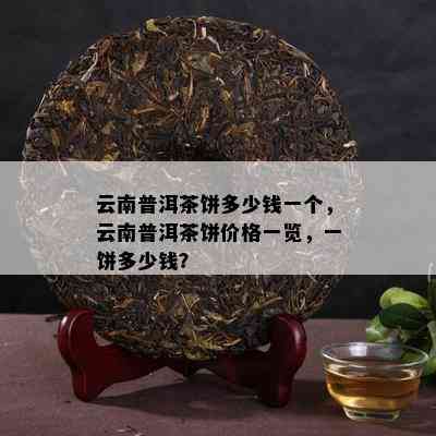 云南普洱茶饼多少钱一个，云南普洱茶饼价格一览，一饼多少钱？