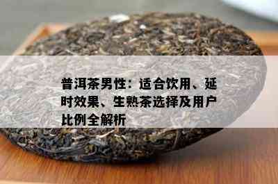 普洱茶男性：适合饮用、延时效果、生熟茶选择及用户比例全解析