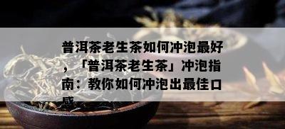 普洱茶老生茶如何冲泡更好，「普洱茶老生茶」冲泡指南：教你如何冲泡出更佳口感