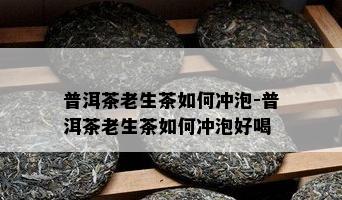 普洱茶老生茶如何冲泡-普洱茶老生茶如何冲泡好喝